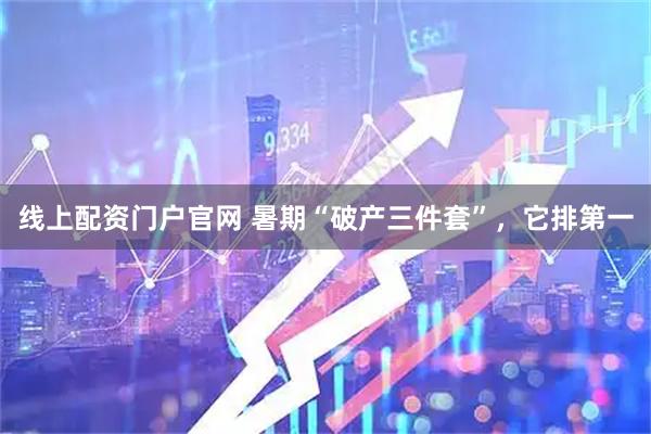 线上配资门户官网 暑期“破产三件套”，它排第一