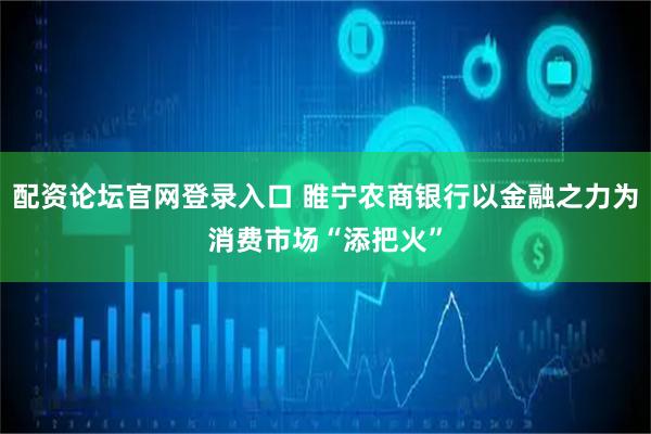 配资论坛官网登录入口 睢宁农商银行以金融之力为消费市场“添把火”