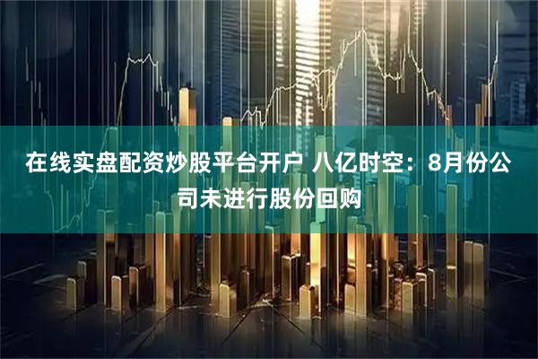 在线实盘配资炒股平台开户 八亿时空：8月份公司未进行股份回购