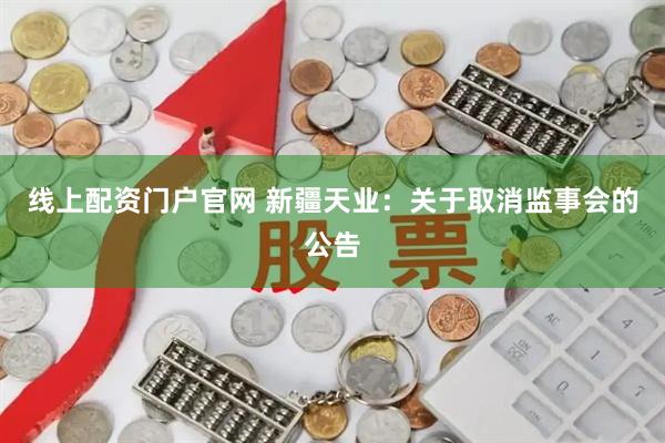 线上配资门户官网 新疆天业：关于取消监事会的公告
