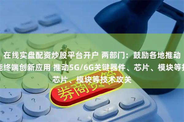 在线实盘配资炒股平台开户 两部门：鼓励各地推动人工智能终端创新应用 推动5G/6G关键器件、芯片、模块等技术攻关