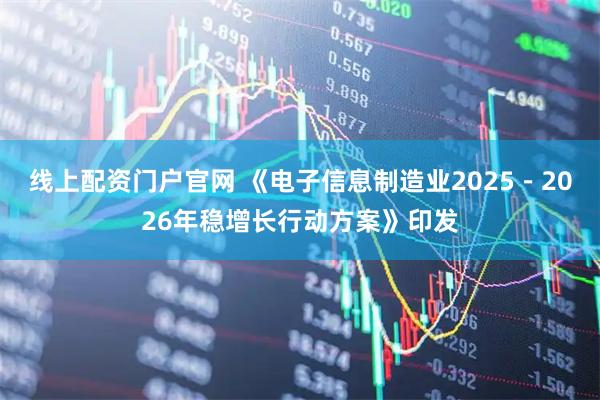 线上配资门户官网 《电子信息制造业2025－2026年稳增长行动方案》印发