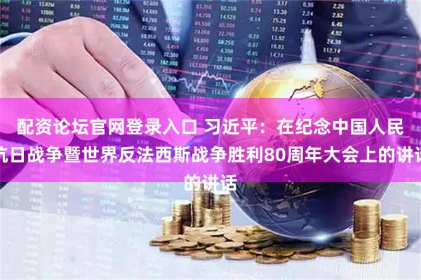 配资论坛官网登录入口 习近平：在纪念中国人民抗日战争暨世界反法西斯战争胜利80周年大会上的讲话