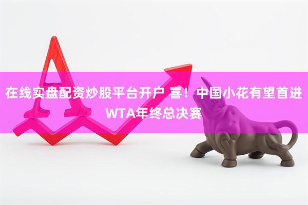 在线实盘配资炒股平台开户 喜！中国小花有望首进WTA年终总决赛