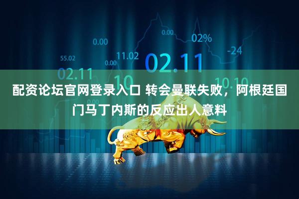 配资论坛官网登录入口 转会曼联失败，阿根廷国门马丁内斯的反应出人意料