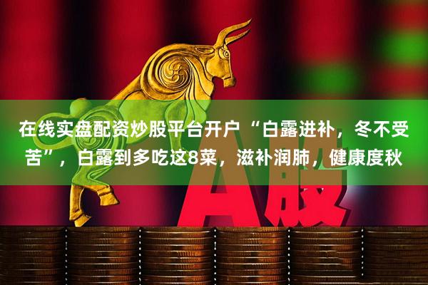 在线实盘配资炒股平台开户 “白露进补，冬不受苦”，白露到多吃这8菜，滋补润肺，健康度秋