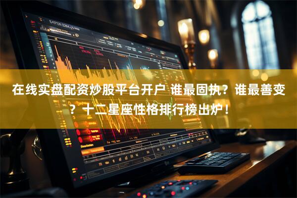 在线实盘配资炒股平台开户 谁最固执？谁最善变？十二星座性格排行榜出炉！