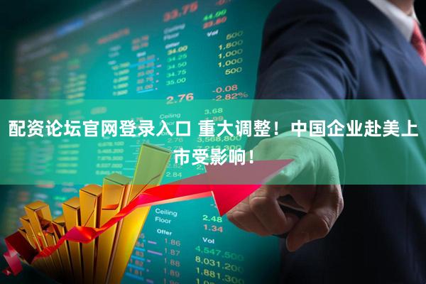 配资论坛官网登录入口 重大调整！中国企业赴美上市受影响！