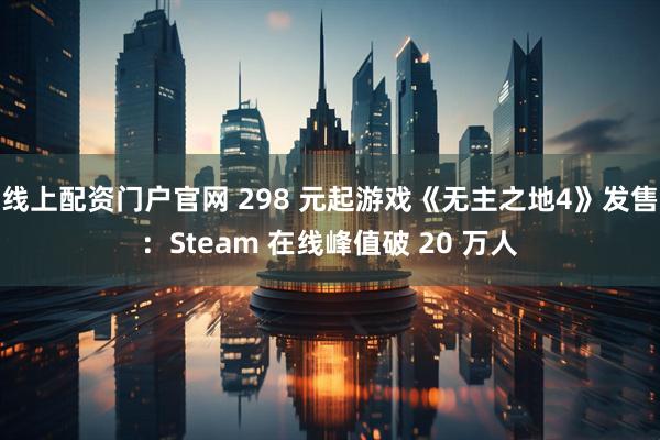 线上配资门户官网 298 元起游戏《无主之地4》发售：Steam 在线峰值破 20 万人