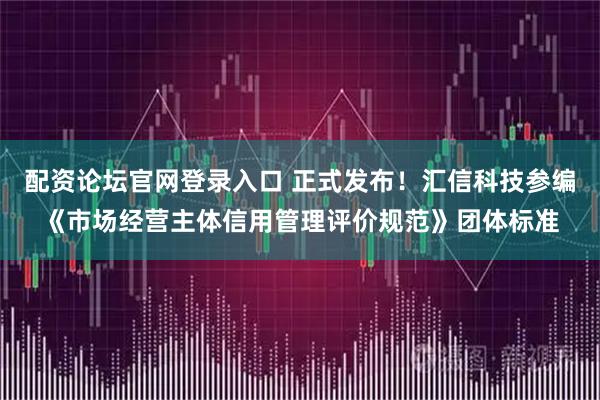 配资论坛官网登录入口 正式发布！汇信科技参编《市场经营主体信用管理评价规范》团体标准