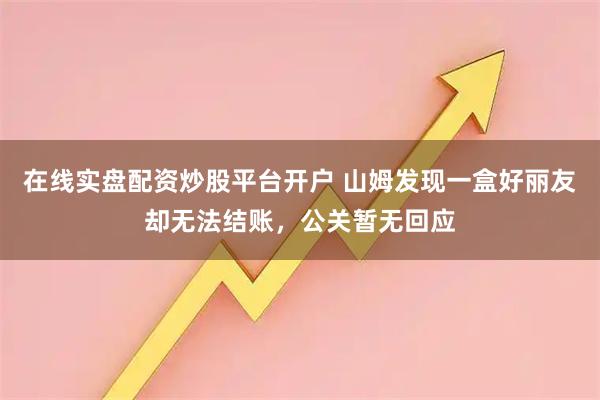 在线实盘配资炒股平台开户 山姆发现一盒好丽友却无法结账，公关暂无回应