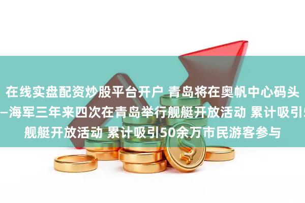 在线实盘配资炒股平台开户 青岛将在奥帆中心码头举行舰艇开放活动 ——海军三年来四次在青岛举行舰艇开放活动 累计吸引50余万市民游客参与