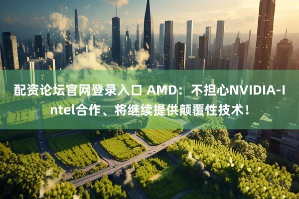 配资论坛官网登录入口 AMD：不担心NVIDIA-Intel合作、将继续提供颠覆性技术！