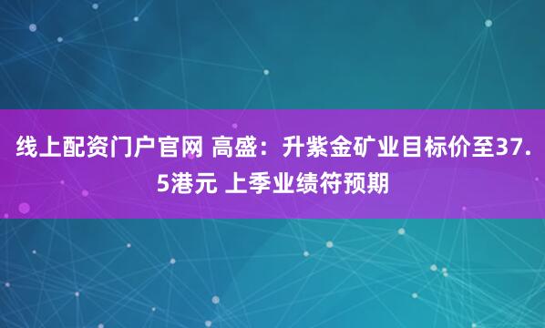 线上配资门户官网 高盛：升紫金矿业目标价至37.5港元 上季业绩符预期
