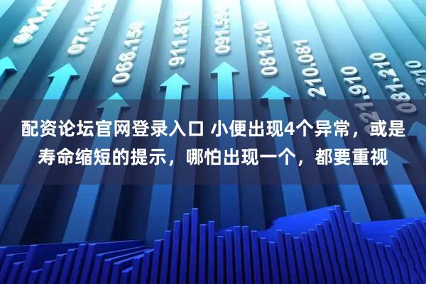 配资论坛官网登录入口 小便出现4个异常，或是寿命缩短的提示，哪怕出现一个，都要重视