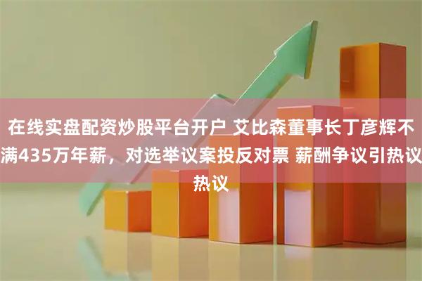 在线实盘配资炒股平台开户 艾比森董事长丁彦辉不满435万年薪，对选举议案投反对票 薪酬争议引热议