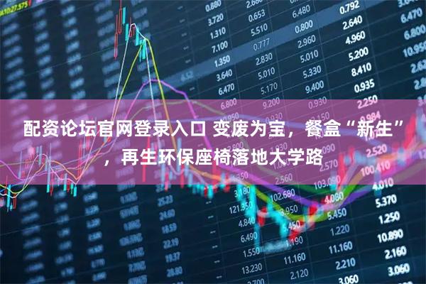 配资论坛官网登录入口 变废为宝，餐盒“新生”，再生环保座椅落地大学路