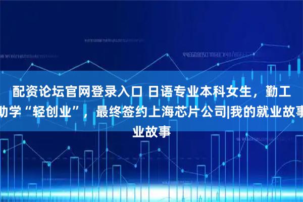 配资论坛官网登录入口 日语专业本科女生，勤工助学“轻创业”，最终签约上海芯片公司|我的就业故事