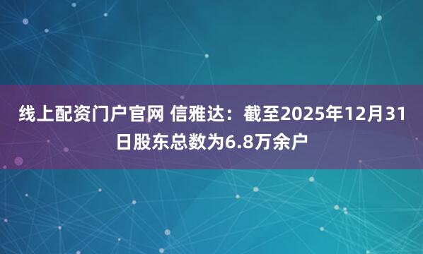 线上配资门户官网 信雅达：截至2025年12月31日股东总数为6.8万余户