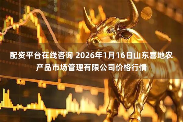 配资平台在线咨询 2026年1月16日山东喜地农产品市场管理有限公司价格行情