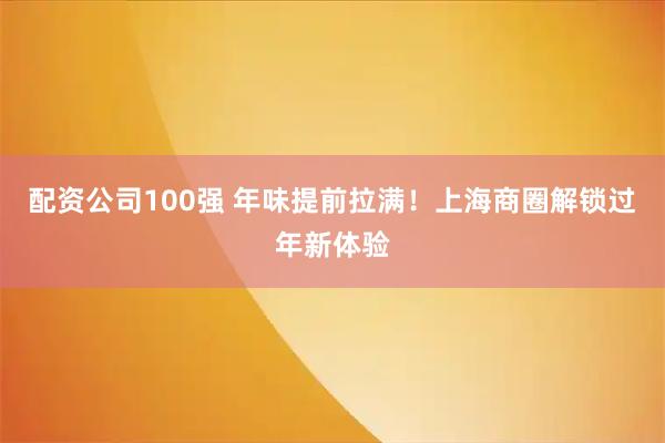 配资公司100强 年味提前拉满！上海商圈解锁过年新体验