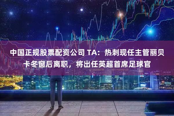 中国正规股票配资公司 TA：热刺现任主管丽贝卡冬窗后离职，将出任英超首席足球官