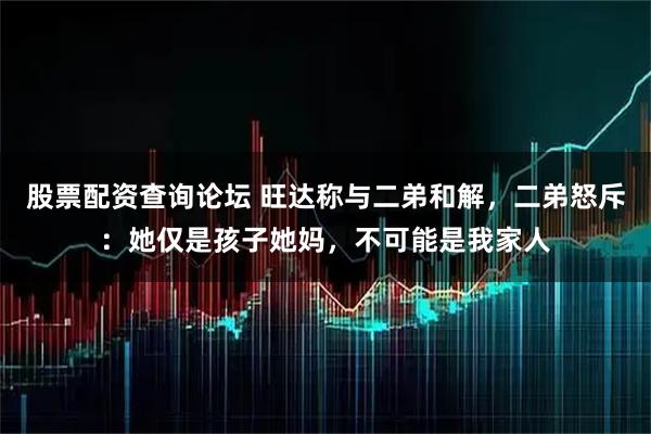 股票配资查询论坛 旺达称与二弟和解，二弟怒斥：她仅是孩子她妈，不可能是我家人
