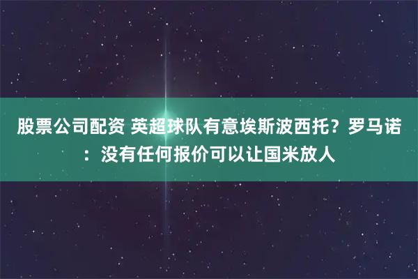股票公司配资 英超球队有意埃斯波西托？罗马诺：没有任何报价可以让国米放人