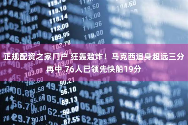 正规配资之家门户 狂轰滥炸！马克西追身超远三分再中 76人已领先快船19分