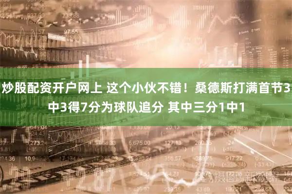 炒股配资开户网上 这个小伙不错！桑德斯打满首节3中3得7分为球队追分 其中三分1中1