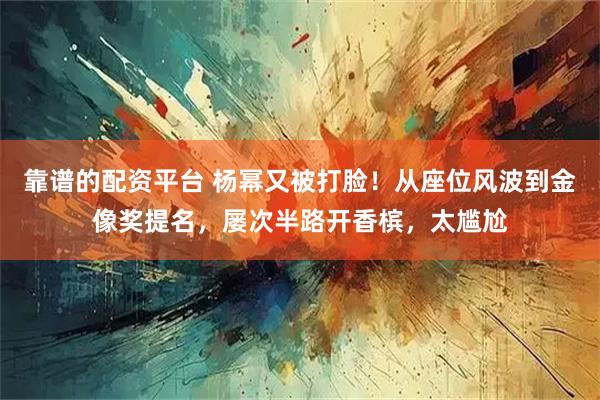 靠谱的配资平台 杨幂又被打脸！从座位风波到金像奖提名，屡次半路开香槟，太尴尬