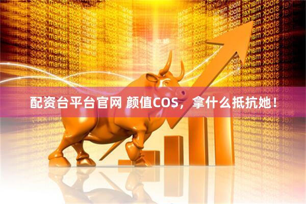 配资台平台官网 颜值COS，拿什么抵抗她！