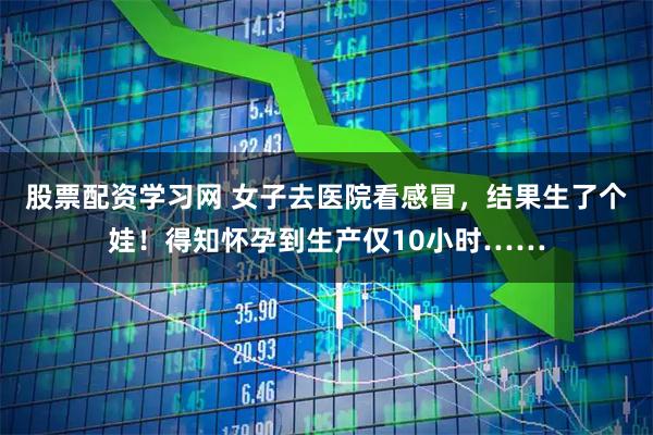 股票配资学习网 女子去医院看感冒，结果生了个娃！得知怀孕到生产仅10小时……