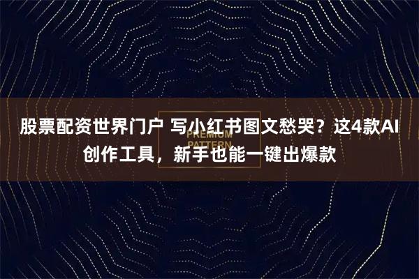 股票配资世界门户 写小红书图文愁哭？这4款AI创作工具，新手也能一键出爆款