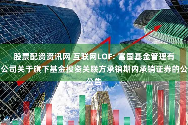 股票配资资讯网 互联网LOF: 富国基金管理有限公司关于旗下基金投资关联方承销期内承销证券的公告
