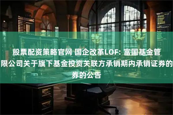 股票配资策略官网 国企改革LOF: 富国基金管理有限公司关于旗下基金投资关联方承销期内承销证券的公告