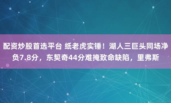 配资炒股首选平台 纸老虎实锤！湖人三巨头同场净负7.8分，东契奇44分难掩致命缺陷，里弗斯