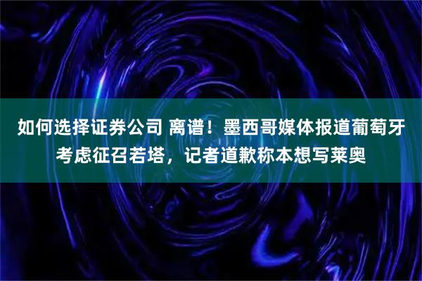 如何选择证券公司 离谱！墨西哥媒体报道葡萄牙考虑征召若塔，记者道歉称本想写莱奥