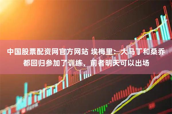 中国股票配资网官方网站 埃梅里：大马丁和桑乔都回归参加了训练，前者明天可以出场