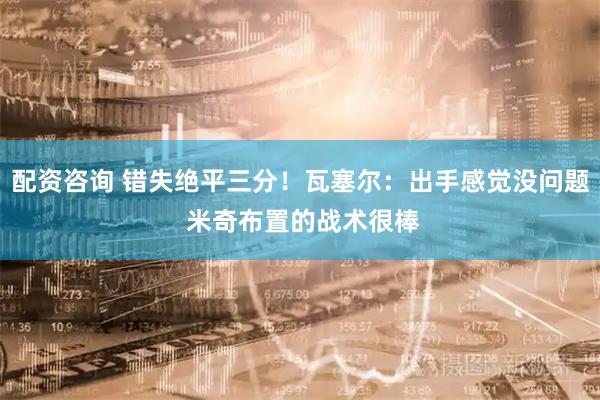 配资咨询 错失绝平三分！瓦塞尔：出手感觉没问题 米奇布置的战术很棒