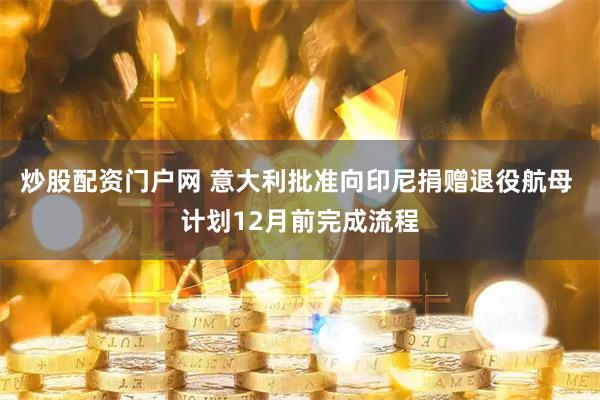 炒股配资门户网 意大利批准向印尼捐赠退役航母 计划12月前完成流程