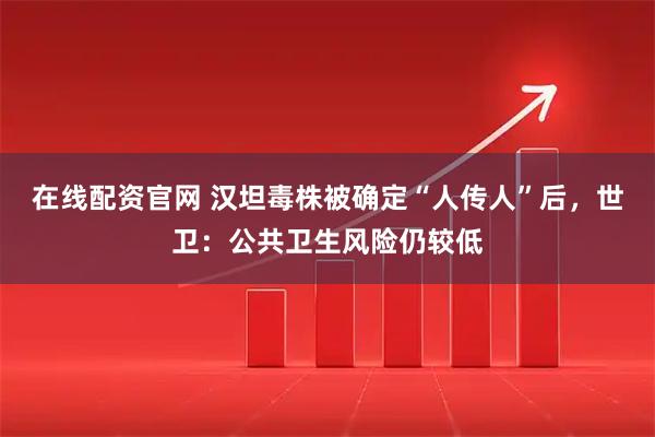 在线配资官网 汉坦毒株被确定“人传人”后，世卫：公共卫生风险仍较低