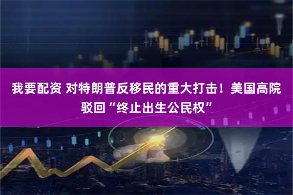 我要配资 对特朗普反移民的重大打击！美国高院驳回“终止出生公民权”