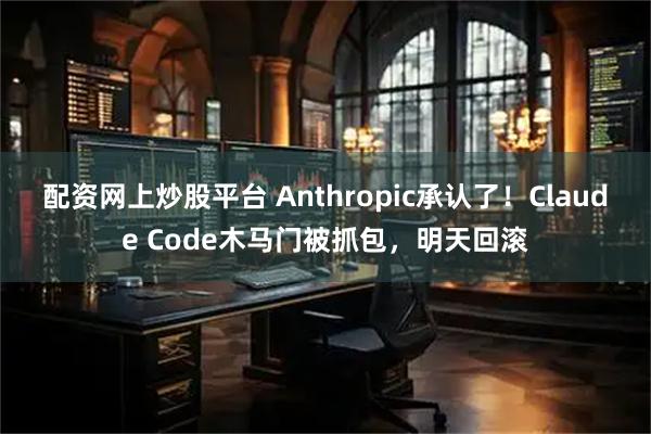 配资网上炒股平台 Anthropic承认了！Claude Code木马门被抓包，明天回滚