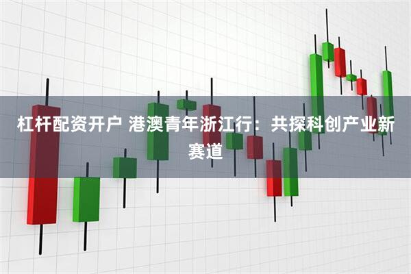 杠杆配资开户 港澳青年浙江行：共探科创产业新赛道