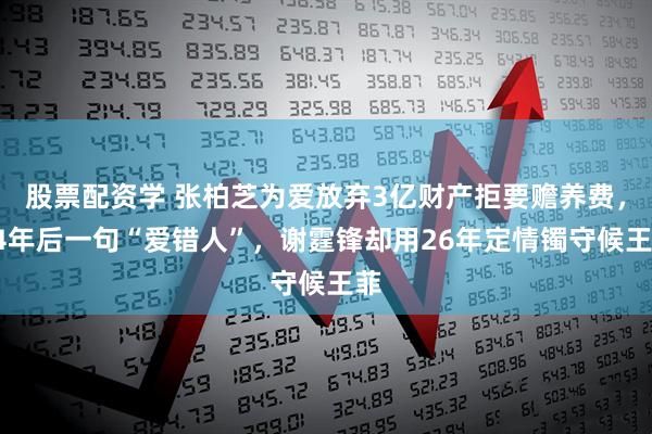 股票配资学 张柏芝为爱放弃3亿财产拒要赡养费，14年后一句“爱错人”，谢霆锋却用26年定情镯守候王菲
