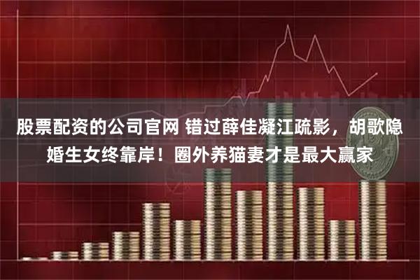股票配资的公司官网 错过薛佳凝江疏影，胡歌隐婚生女终靠岸！圈外养猫妻才是最大赢家